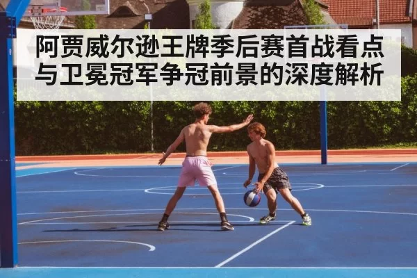 阿贾威尔逊王牌季后赛首战看点与卫冕冠军争冠前景的深度解析