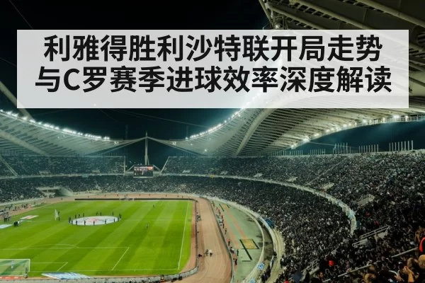 利雅得胜利沙特联开局走势与C罗赛季进球效率深度解读