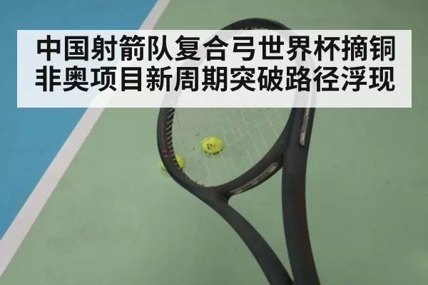 中国射箭队复合弓世界杯摘铜 非奥项目新周期突破路径浮现