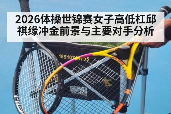 2026体操世锦赛女子高低杠邱祺缘冲金前景与主要对手分析