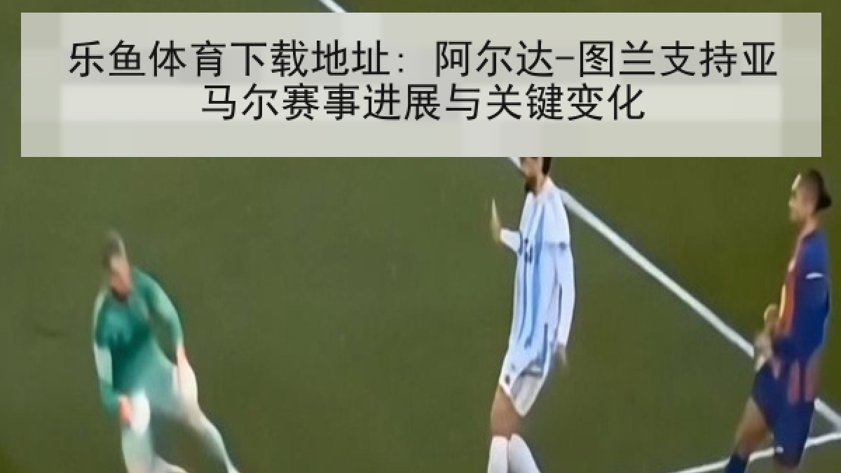 乐鱼体育下载地址: 阿尔达-图兰支持亚马尔赛事进展与关键变化