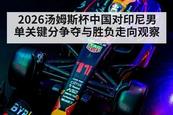 2026汤姆斯杯中国对印尼男单关键分争夺与胜负走向观察