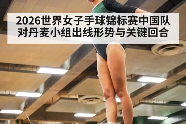 2026世界女子手球锦标赛中国队对丹麦小组出线形势与关键回合